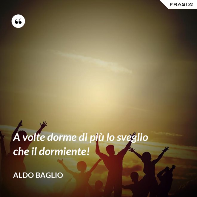 A volte dorme di più lo sveglio che il dormiente! - Aldo Baglio