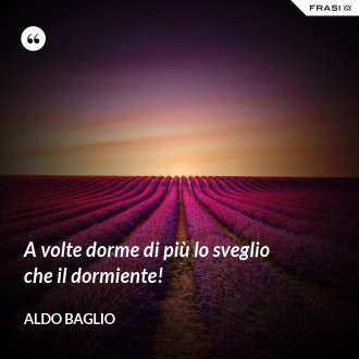 A volte dorme di più lo sveglio che il dormiente! - Aldo Baglio