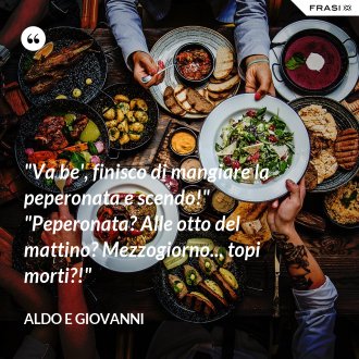 "Va be', finisco di mangiare la peperonata e scendo!"  "Peperonata? Alle otto del mattino? Mezzogiorno... topi morti?!" - Aldo e Giovanni