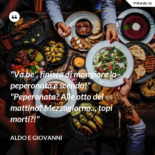"Va be', finisco di mangiare la peperonata e scendo!"  "Peperonata? Alle otto del mattino? Mezzogiorno... topi morti?!" - Aldo e Giovanni