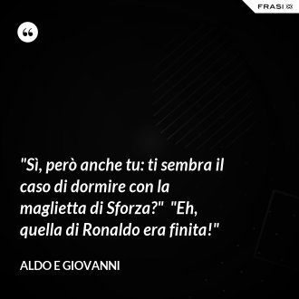 "Sì, però anche tu: ti sembra il caso di dormire con la maglietta di Sforza?"  "Eh, quella di Ronaldo era finita!" - Aldo e Giovanni