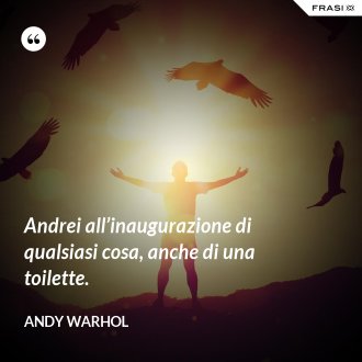 Andrei all’inaugurazione di qualsiasi cosa, anche di una toilette. - Andy Warhol