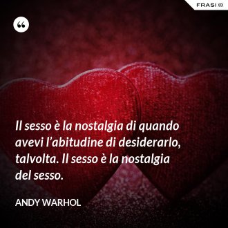 Il sesso è la nostalgia di quando avevi l’abitudine di desiderarlo, talvolta. Il sesso è la nostalgia del sesso. - Andy Warhol