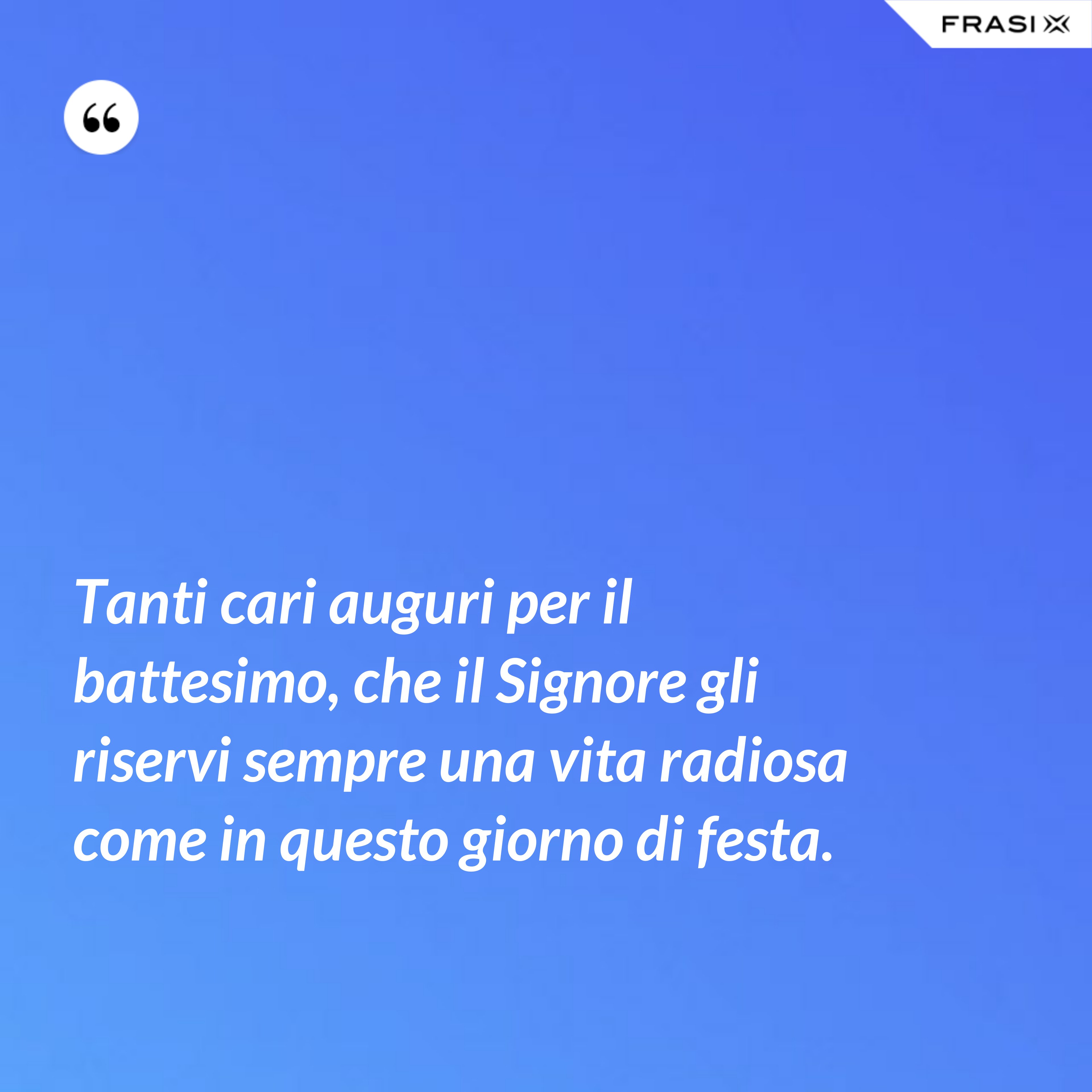 Tanti cari auguri per il battesimo, che il Signore gli riservi sempre una vita radiosa come in questo giorno di festa. - Anonimo