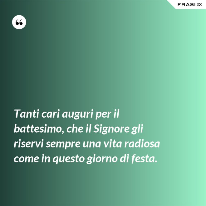 Tanti cari auguri per il battesimo, che il Signore gli riservi sempre una vita radiosa come in questo giorno di festa. - Anonimo
