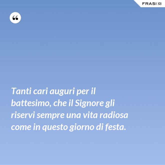 Tanti cari auguri per il battesimo, che il Signore gli riservi sempre una vita radiosa come in questo giorno di festa. - Anonimo