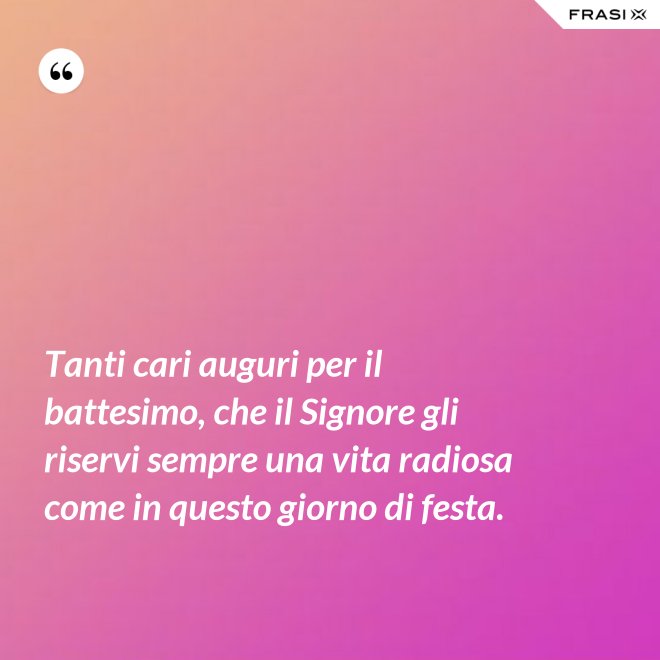 Tanti cari auguri per il battesimo, che il Signore gli riservi sempre una vita radiosa come in questo giorno di festa. - Anonimo