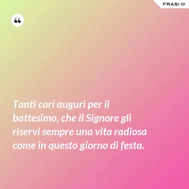 Tanti cari auguri per il battesimo, che il Signore gli riservi sempre una vita radiosa come in questo giorno di festa. - Anonimo