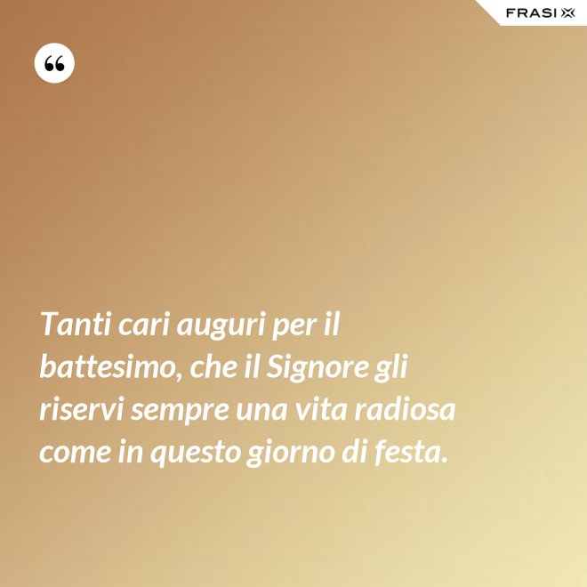Tanti cari auguri per il battesimo, che il Signore gli riservi sempre una vita radiosa come in questo giorno di festa. - Anonimo