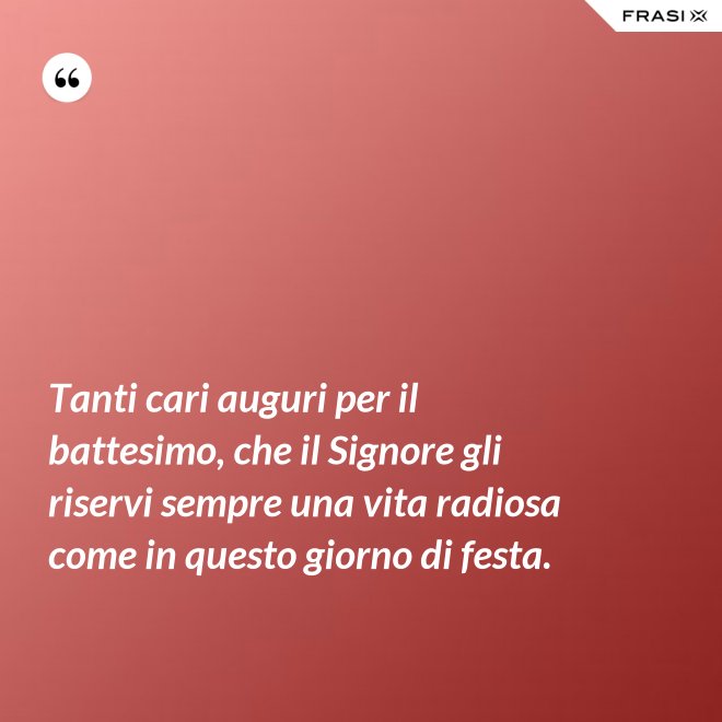Tanti cari auguri per il battesimo, che il Signore gli riservi sempre una vita radiosa come in questo giorno di festa. - Anonimo