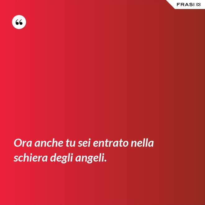 Ora anche tu sei entrato nella schiera degli angeli. - Anonimo