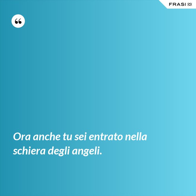 Ora anche tu sei entrato nella schiera degli angeli. - Anonimo
