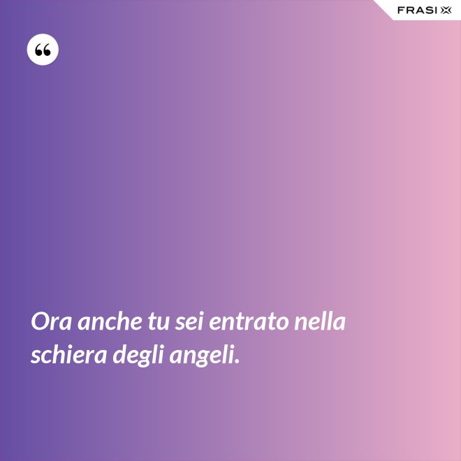 Ora anche tu sei entrato nella schiera degli angeli. - Anonimo