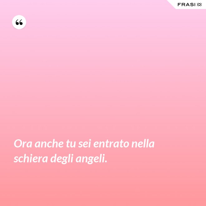 Ora anche tu sei entrato nella schiera degli angeli. - Anonimo