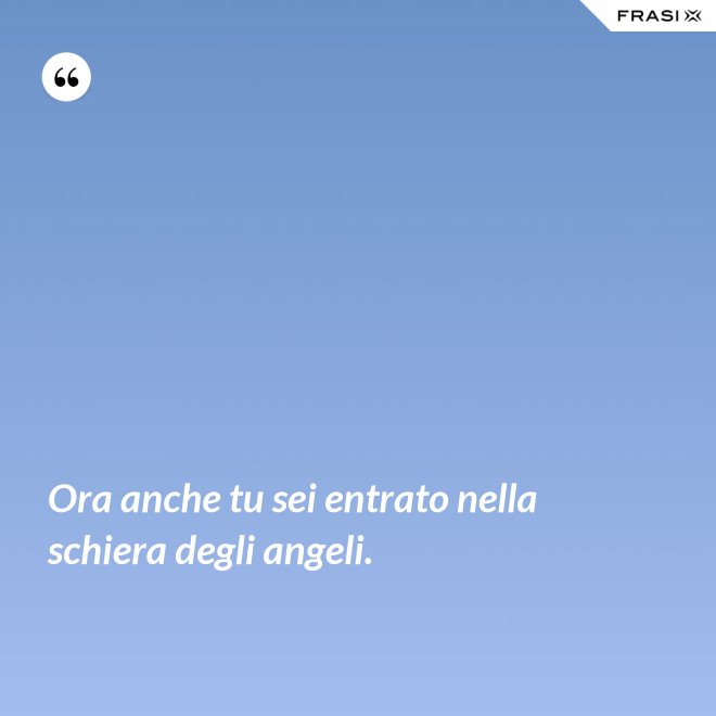 Ora anche tu sei entrato nella schiera degli angeli. - Anonimo