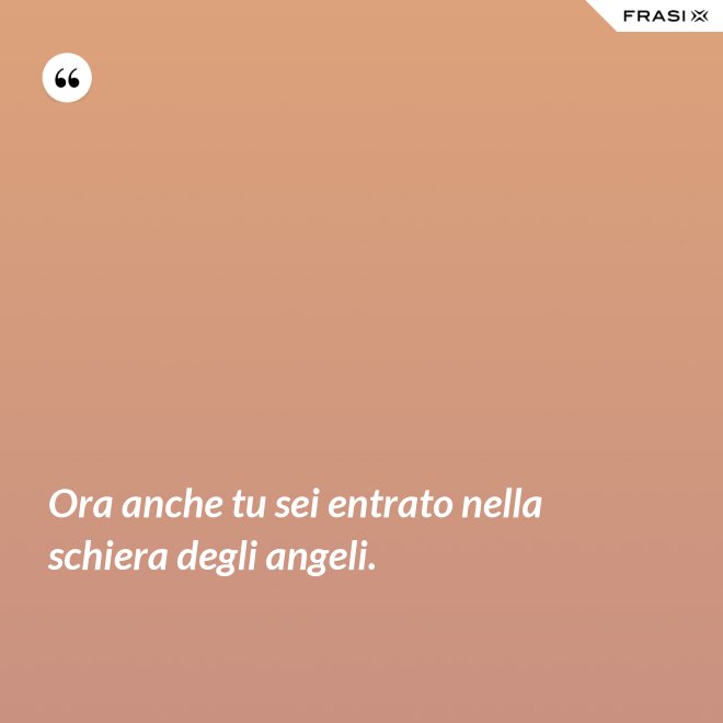 Ora anche tu sei entrato nella schiera degli angeli. - Anonimo