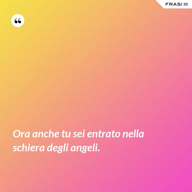 Ora anche tu sei entrato nella schiera degli angeli. - Anonimo