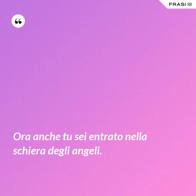 Ora anche tu sei entrato nella schiera degli angeli. - Anonimo