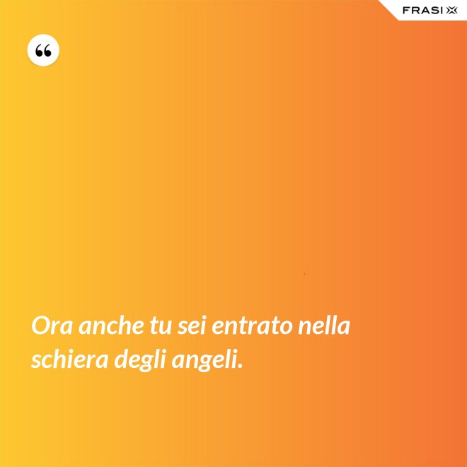 Ora anche tu sei entrato nella schiera degli angeli. - Anonimo