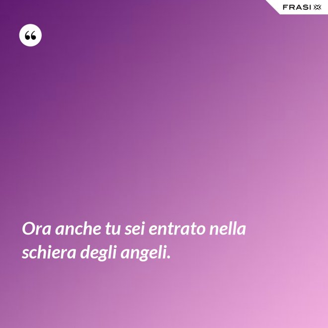 Ora anche tu sei entrato nella schiera degli angeli. - Anonimo