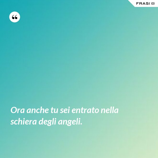 Ora anche tu sei entrato nella schiera degli angeli. - Anonimo