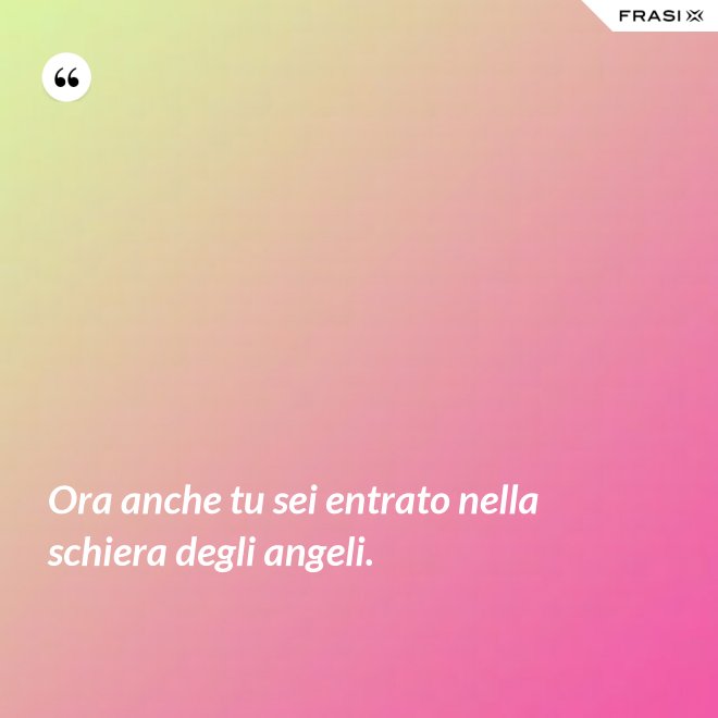 Ora anche tu sei entrato nella schiera degli angeli. - Anonimo