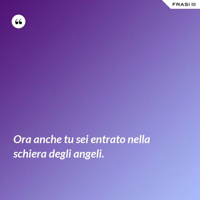 Ora anche tu sei entrato nella schiera degli angeli. - Anonimo