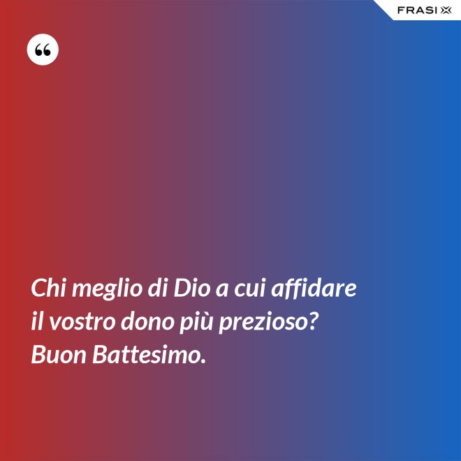 Chi meglio di Dio a cui affidare il vostro dono più prezioso? Buon Battesimo. - Anonimo