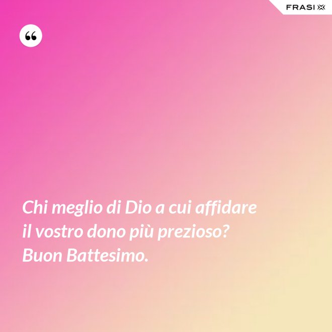 Chi meglio di Dio a cui affidare il vostro dono più prezioso? Buon Battesimo. - Anonimo