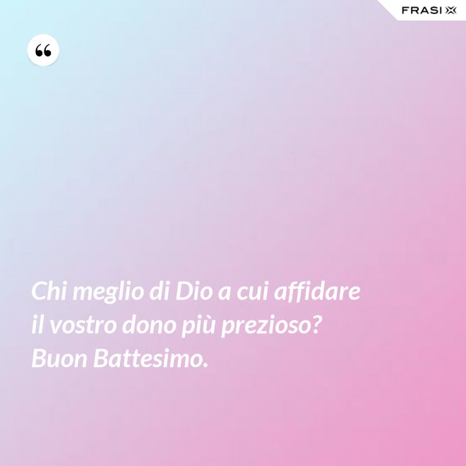 Chi meglio di Dio a cui affidare il vostro dono più prezioso? Buon Battesimo. - Anonimo