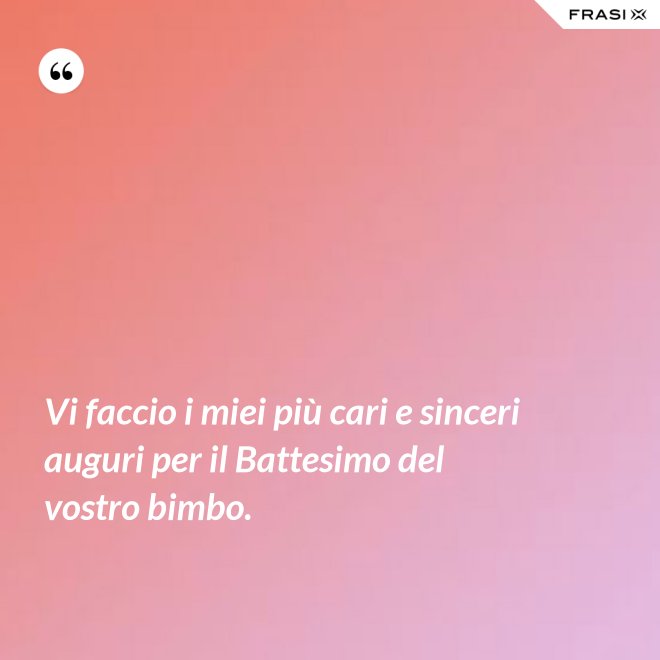 Vi faccio i miei più cari e sinceri auguri per il Battesimo del vostro bimbo. - Anonimo