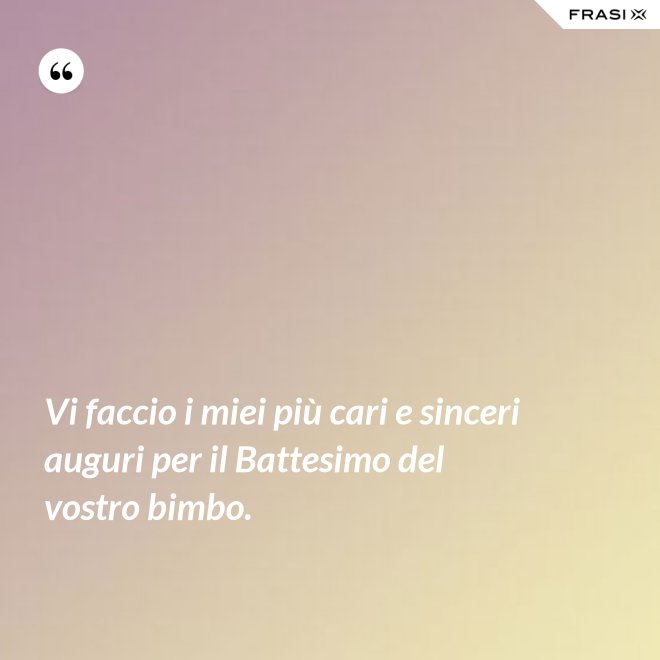 Vi faccio i miei più cari e sinceri auguri per il Battesimo del vostro bimbo. - Anonimo