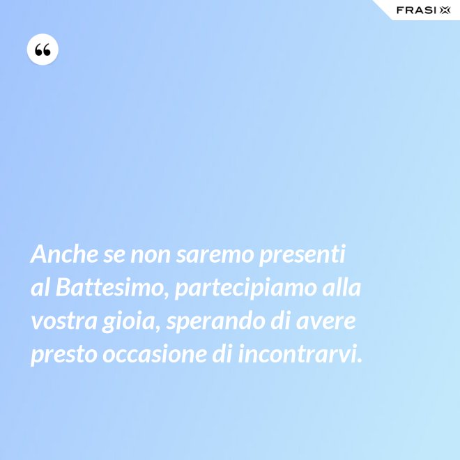 Anche se non saremo presenti al Battesimo, partecipiamo alla vostra gioia, sperando di avere presto occasione di incontrarvi. - Anonimo