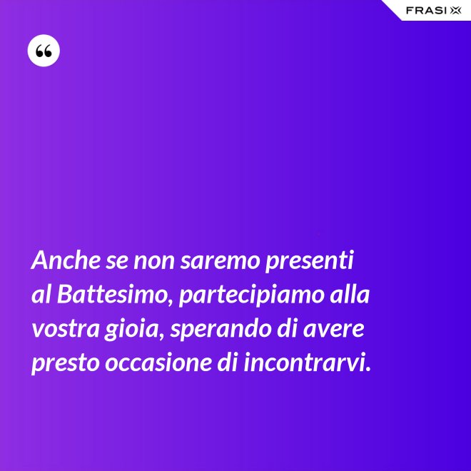 Anche se non saremo presenti al Battesimo, partecipiamo alla vostra gioia, sperando di avere presto occasione di incontrarvi. - Anonimo
