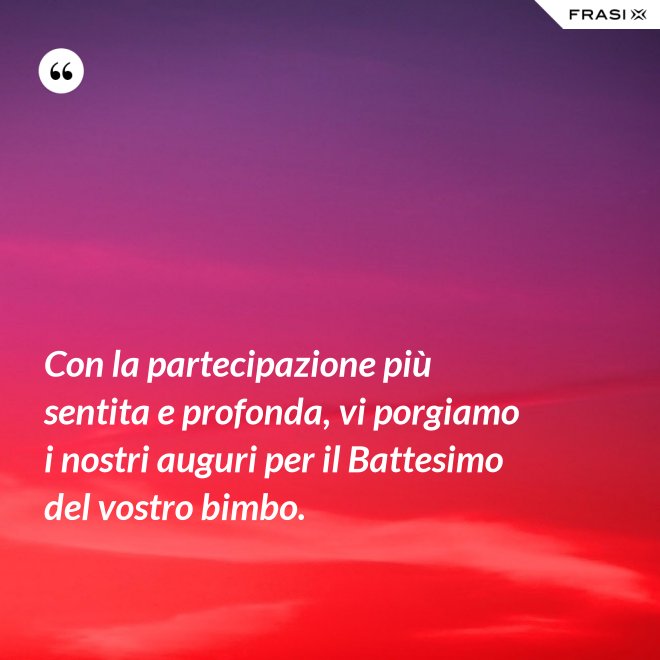 Con la partecipazione più sentita e profonda, vi porgiamo i nostri auguri per il Battesimo del vostro bimbo. - Anonimo