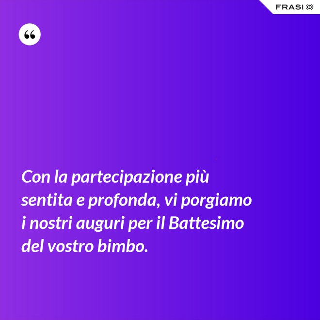 Con la partecipazione più sentita e profonda, vi porgiamo i nostri auguri per il Battesimo del vostro bimbo. - Anonimo