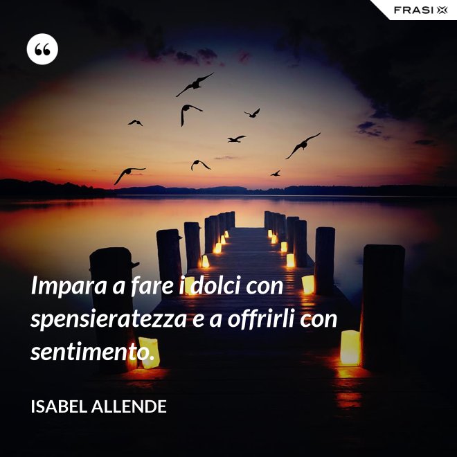 Impara a fare i dolci con spensieratezza e a offrirli con sentimento. - Isabel Allende