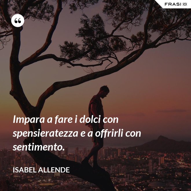 Impara a fare i dolci con spensieratezza e a offrirli con sentimento. - Isabel Allende