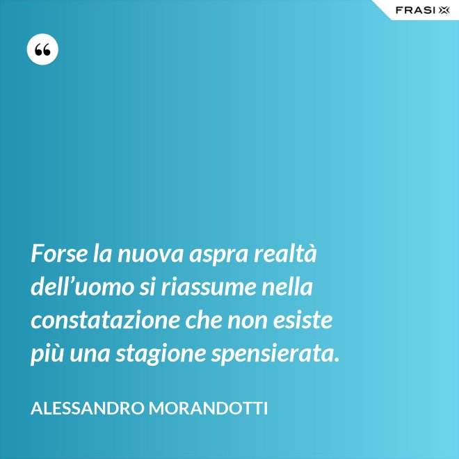 Forse la nuova aspra realtà dell’uomo si riassume nella constatazione che non esiste più una stagione spensierata. - Alessandro Morandotti