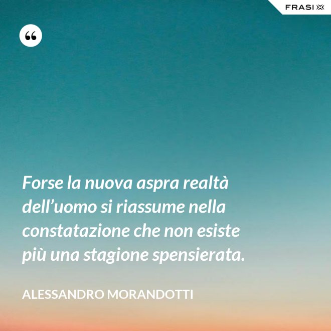 Forse la nuova aspra realtà dell’uomo si riassume nella constatazione che non esiste più una stagione spensierata. - Alessandro Morandotti