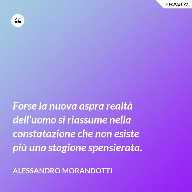 Forse la nuova aspra realtà dell’uomo si riassume nella constatazione che non esiste più una stagione spensierata. - Alessandro Morandotti
