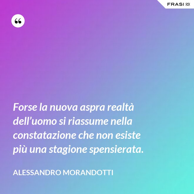 Forse la nuova aspra realtà dell’uomo si riassume nella constatazione che non esiste più una stagione spensierata. - Alessandro Morandotti