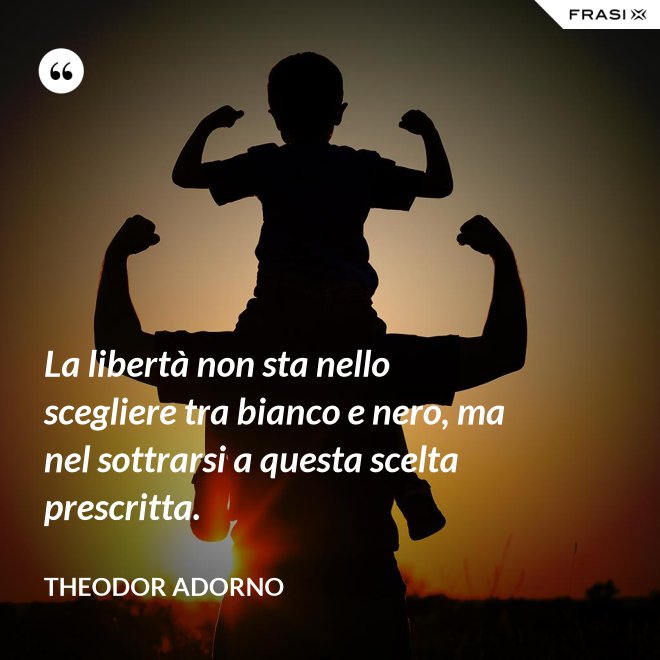 La libertà non sta nello scegliere tra bianco e nero, ma nel sottrarsi a questa scelta prescritta. - Theodor Adorno
