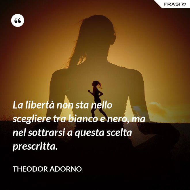 La libertà non sta nello scegliere tra bianco e nero, ma nel sottrarsi a questa scelta prescritta. - Theodor Adorno