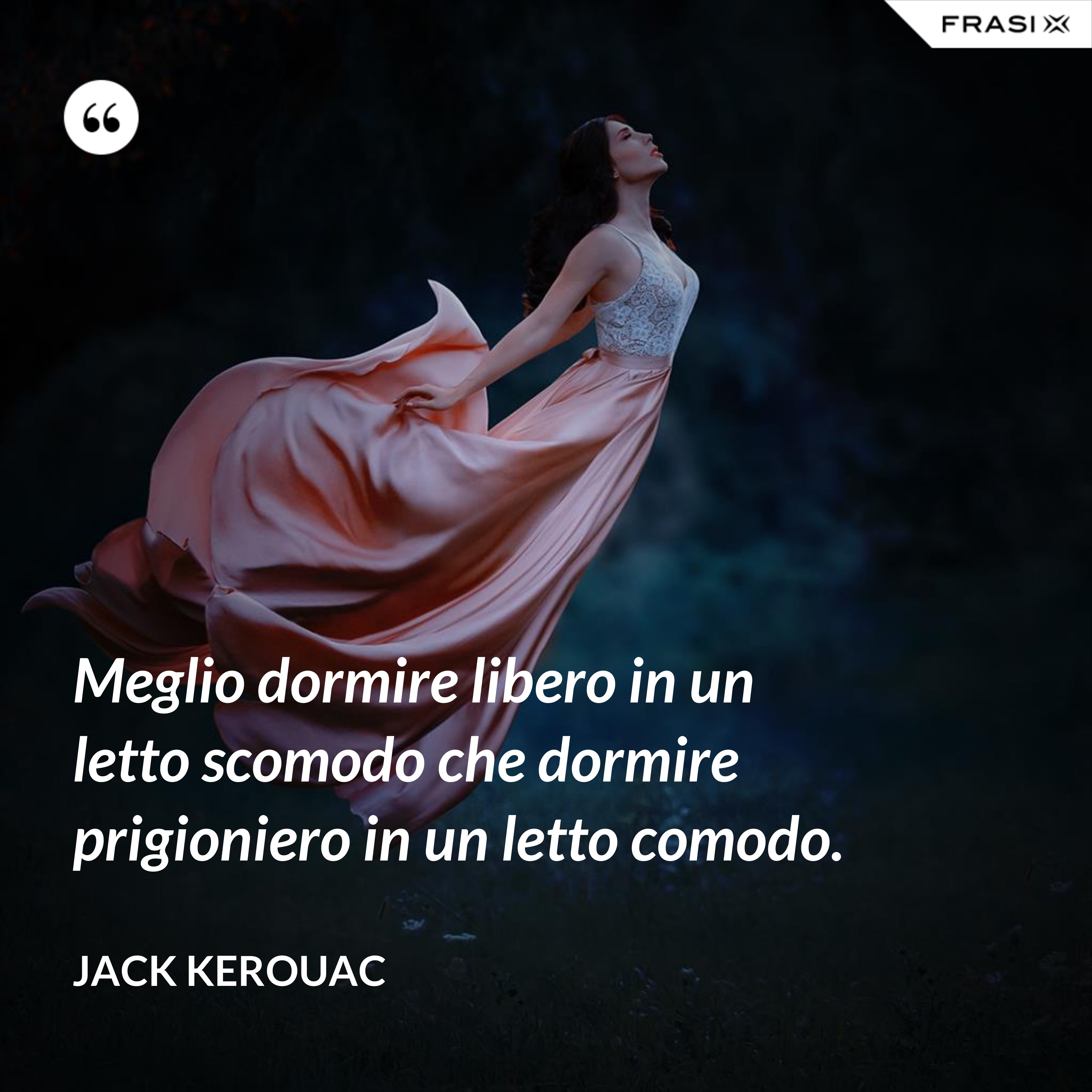 Meglio dormire libero in un letto scomodo che dormire prigioniero in un letto comodo. - Jack Kerouac