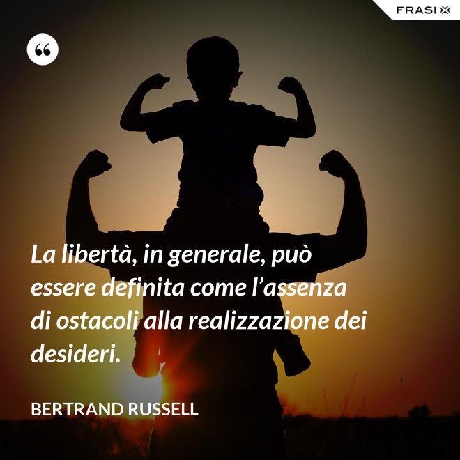 La libertà, in generale, può essere definita come l’assenza di ostacoli alla realizzazione dei desideri. - Bertrand Russell