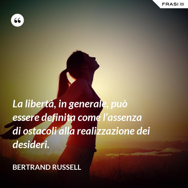 La libertà, in generale, può essere definita come l’assenza di ostacoli alla realizzazione dei desideri. - Bertrand Russell