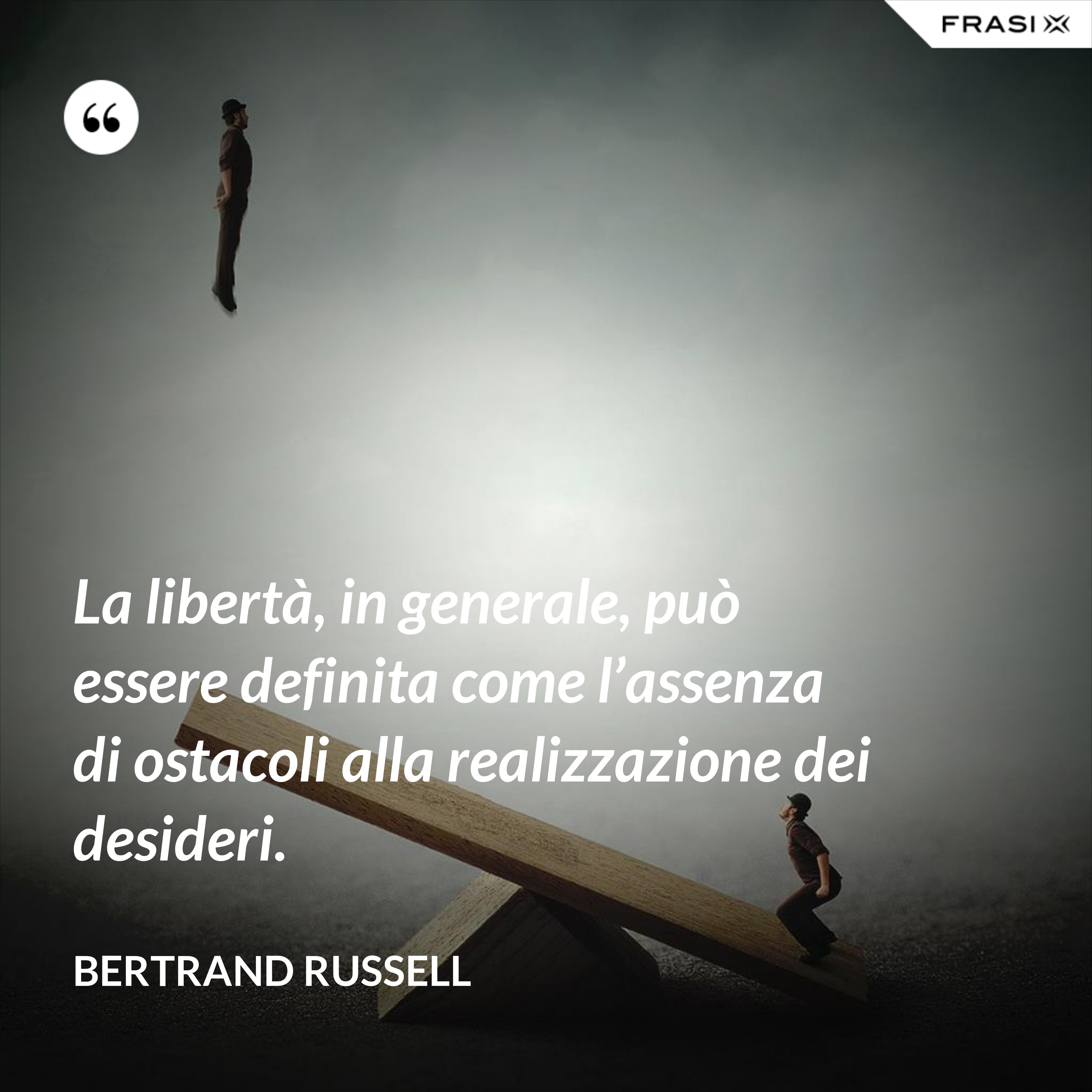 La libertà, in generale, può essere definita come l’assenza di ostacoli alla realizzazione dei desideri. - Bertrand Russell