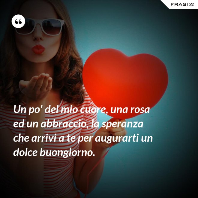 Un po' del mio cuore, una rosa ed un abbraccio, la speranza che arrivi a te per augurarti un dolce buongiorno. - Anonimo