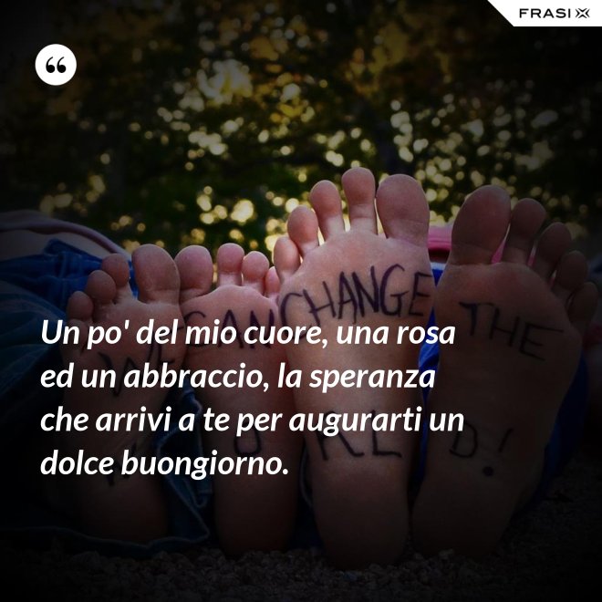 Un po' del mio cuore, una rosa ed un abbraccio, la speranza che arrivi a te per augurarti un dolce buongiorno. - Anonimo